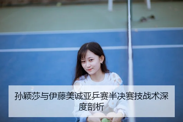孙颖莎与伊藤美诚亚乒赛半决赛技战术深度剖析