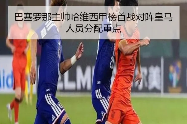 巴塞罗那主帅哈维西甲榜首战对阵皇马人员分配重点