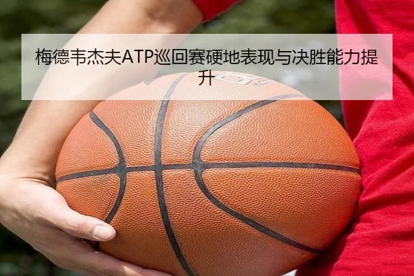 梅德韦杰夫ATP巡回赛硬地表现与决胜能力提升
